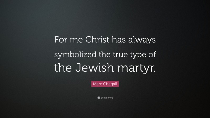 Marc Chagall Quote: “For me Christ has always symbolized the true type of the Jewish martyr.”