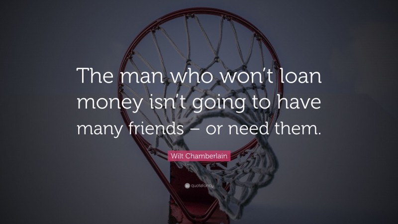 Wilt Chamberlain Quote: “The man who won’t loan money isn’t going to have many friends – or need them.”
