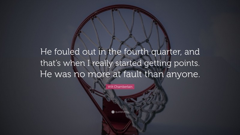 Wilt Chamberlain Quote: “He fouled out in the fourth quarter, and that’s when I really started getting points. He was no more at fault than anyone.”