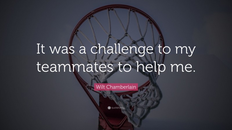 Wilt Chamberlain Quote: “It was a challenge to my teammates to help me.”