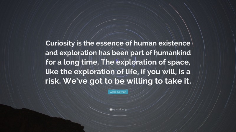 Gene Cernan Quote: “Curiosity is the essence of human existence and exploration has been part of humankind for a long time. The exploration of space, like the exploration of life, if you will, is a risk. We’ve got to be willing to take it.”