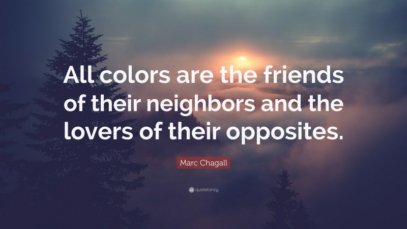 Marc Chagall Quote: “All colors are the friends of their neighbors and the lovers of their opposites.”