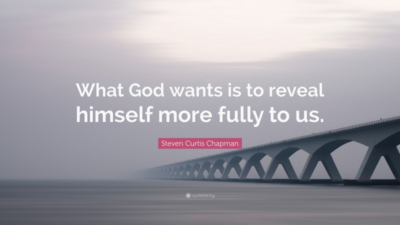 Steven Curtis Chapman Quote: “What God wants is to reveal himself more fully to us.”