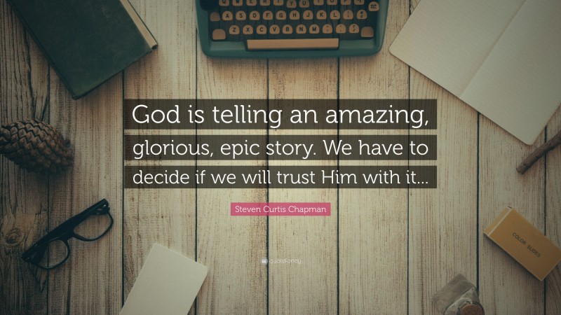 Steven Curtis Chapman Quote: “God is telling an amazing, glorious, epic story. We have to decide if we will trust Him with it...”