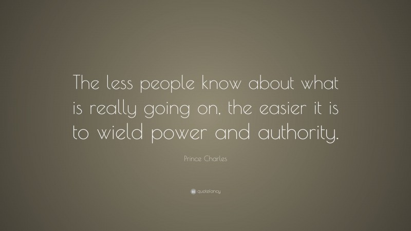 Prince Charles Quote: “The less people know about what is really going on, the easier it is to wield power and authority.”