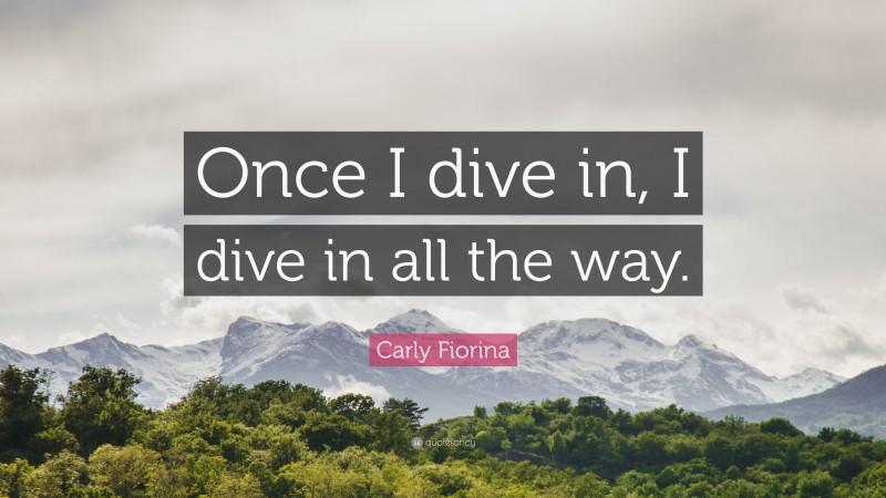 Carly Fiorina Quote: “Once I dive in, I dive in all the way.”