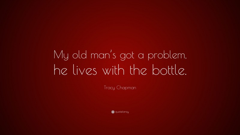 Tracy Chapman Quote: “My old man’s got a problem, he lives with the bottle.”