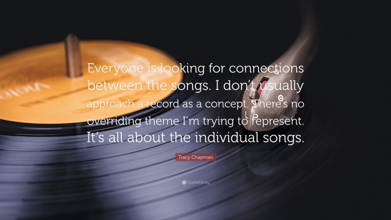 Tracy Chapman Quote: “Everyone is looking for connections between the songs. I don’t usually approach a record as a concept. There’s no overriding theme I’m trying to represent. It’s all about the individual songs.”