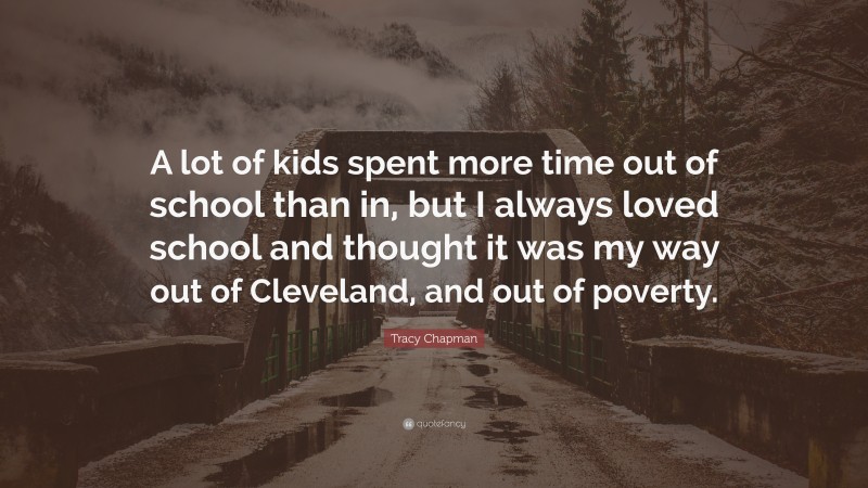 Tracy Chapman Quote: “A lot of kids spent more time out of school than in, but I always loved school and thought it was my way out of Cleveland, and out of poverty.”