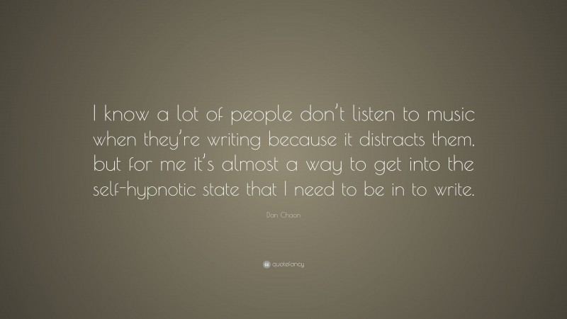 Dan Chaon Quote: “I know a lot of people don’t listen to music when they’re writing because it distracts them, but for me it’s almost a way to get into the self-hypnotic state that I need to be in to write.”