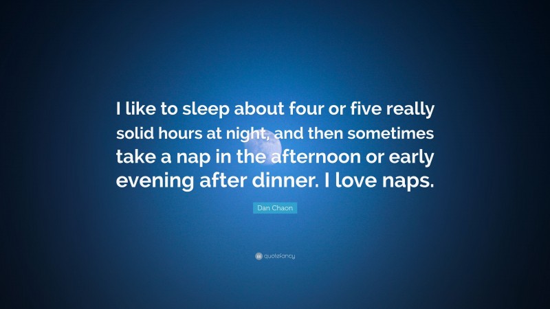 Dan Chaon Quote: “I like to sleep about four or five really solid hours at night, and then sometimes take a nap in the afternoon or early evening after dinner. I love naps.”