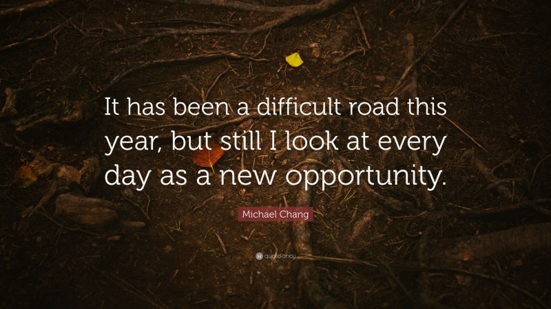 Michael Chang Quote: “It has been a difficult road this year, but still I look at every day as a new opportunity.”