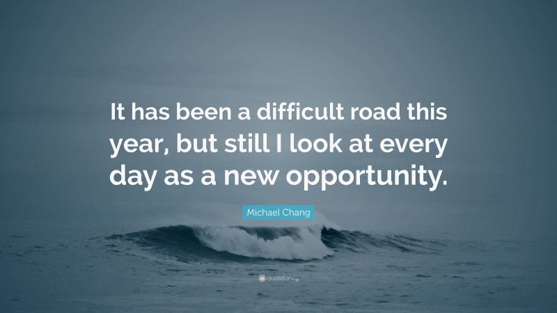 Michael Chang Quote: “It has been a difficult road this year, but still I look at every day as a new opportunity.”