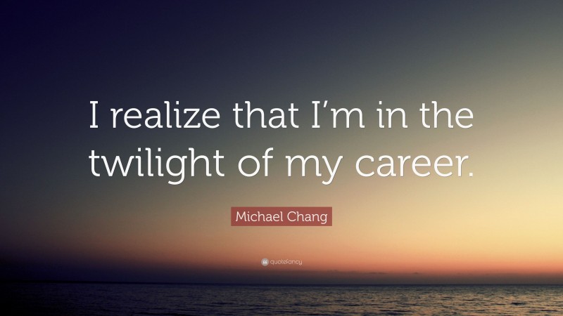 Michael Chang Quote: “I realize that I’m in the twilight of my career.”