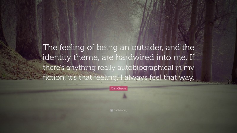 Dan Chaon Quote: “The feeling of being an outsider, and the identity theme, are hardwired into me. If there’s anything really autobiographical in my fiction, it’s that feeling. I always feel that way.”