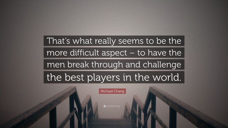 Michael Chang Quote: “That’s what really seems to be the more difficult aspect – to have the men break through and challenge the best players in the world.”