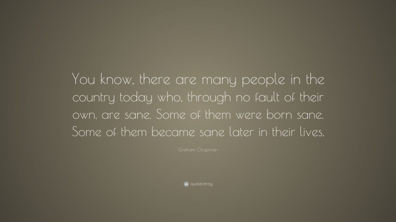 Graham Chapman Quote: “You know, there are many people in the country today who, through no fault of their own, are sane. Some of them were born sane. Some of them became sane later in their lives.”