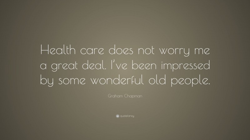 Graham Chapman Quote: “Health care does not worry me a great deal. I’ve been impressed by some wonderful old people.”