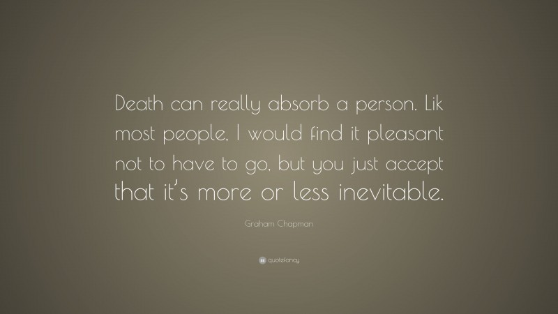 Graham Chapman Quote: “Death can really absorb a person. Lik most people, I would find it pleasant not to have to go, but you just accept that it’s more or less inevitable.”
