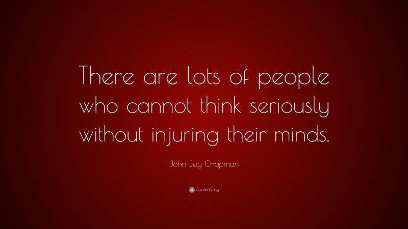 John Jay Chapman Quote: “There are lots of people who cannot think seriously without injuring their minds.”