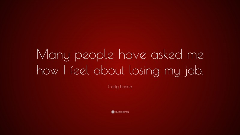 Carly Fiorina Quote: “Many people have asked me how I feel about losing my job.”