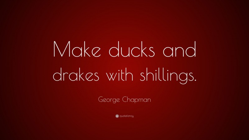 George Chapman Quote: “Make ducks and drakes with shillings.”