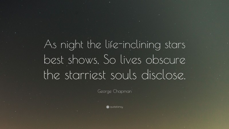 George Chapman Quote: “As night the life-inclining stars best shows, So lives obscure the starriest souls disclose.”