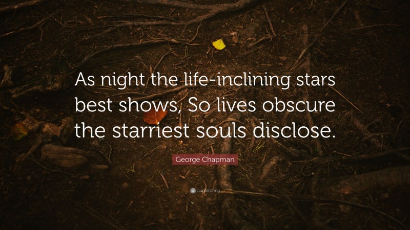 George Chapman Quote: “As night the life-inclining stars best shows, So lives obscure the starriest souls disclose.”