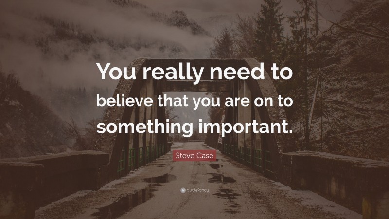 Steve Case Quote: “You really need to believe that you are on to something important.”