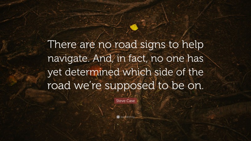 Steve Case Quote: “There are no road signs to help navigate. And, in fact, no one has yet determined which side of the road we’re supposed to be on.”