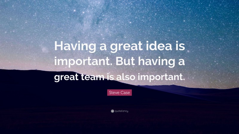 Steve Case Quote: “Having a great idea is important. But having a great team is also important.”