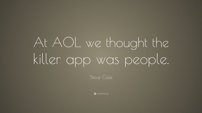 Steve Case Quote: “At AOL, we thought the killer app was people.”