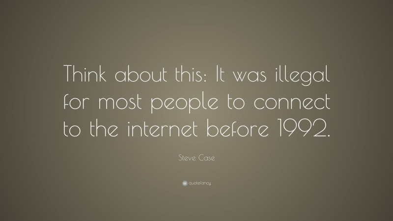 Steve Case Quote: “Think about this: It was illegal for most people to connect to the internet before 1992.”