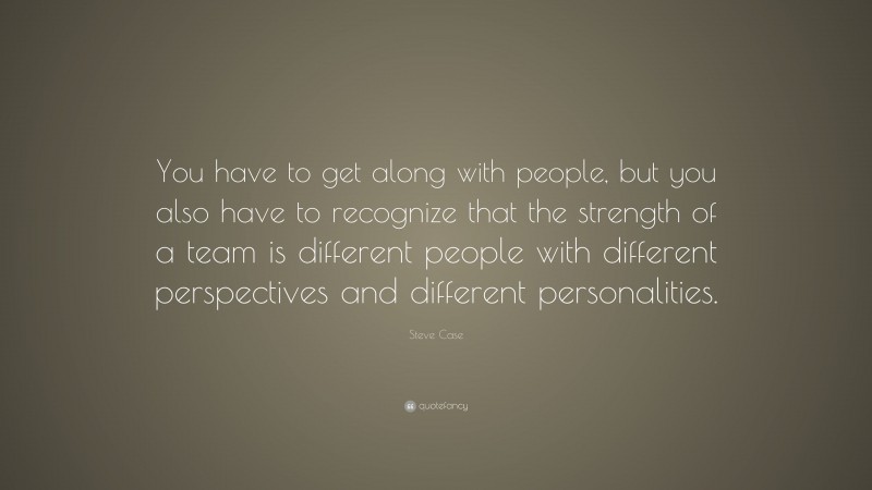 Steve Case Quote: “You have to get along with people, but you also have to recognize that the strength of a team is different people with different perspectives and different personalities.”