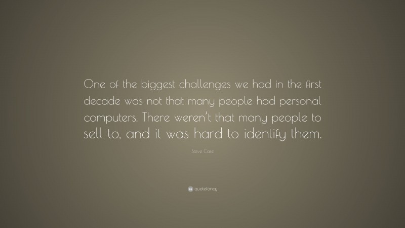 Steve Case Quote: “One of the biggest challenges we had in the first decade was not that many people had personal computers. There weren’t that many people to sell to, and it was hard to identify them.”