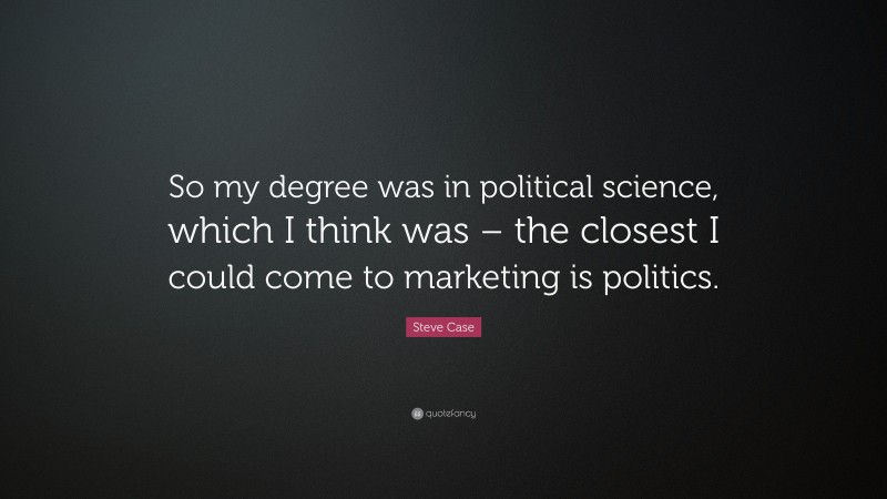 Steve Case Quote: “So my degree was in political science, which I think was – the closest I could come to marketing is politics.”