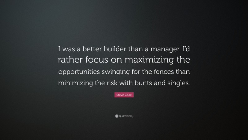 Steve Case Quote: “I was a better builder than a manager. I’d rather focus on maximizing the opportunities swinging for the fences than minimizing the risk with bunts and singles.”