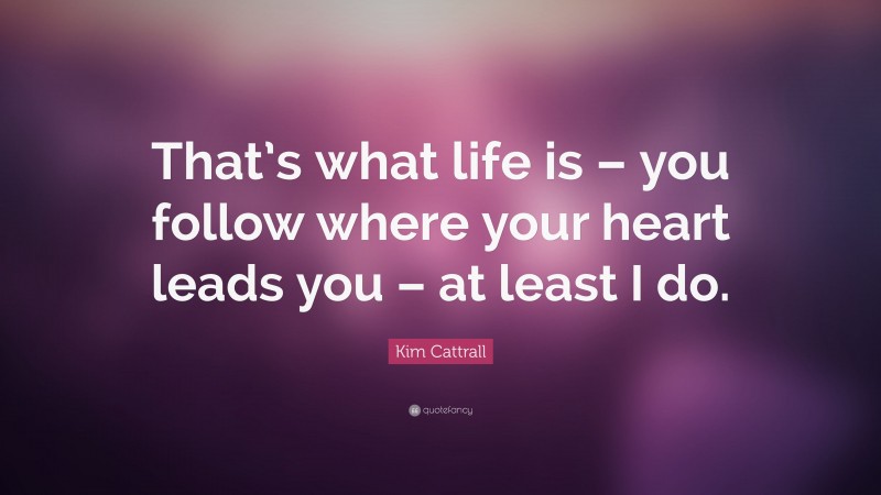 Kim Cattrall Quote: “That’s what life is – you follow where your heart leads you – at least I do.”