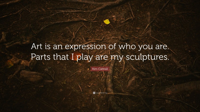 Kim Cattrall Quote: “Art is an expression of who you are. Parts that I play are my sculptures.”