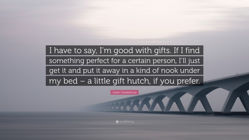 Julian Casablancas Quote: “I have to say, I’m good with gifts. If I find something perfect for a certain person, I’ll just get it and put it away in a kind of nook under my bed – a little gift hutch, if you prefer.”
