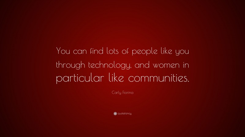 Carly Fiorina Quote: “You can find lots of people like you through technology, and women in particular like communities.”