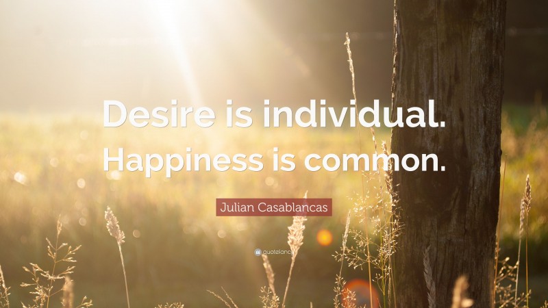 Julian Casablancas Quote: “Desire is individual. Happiness is common.”