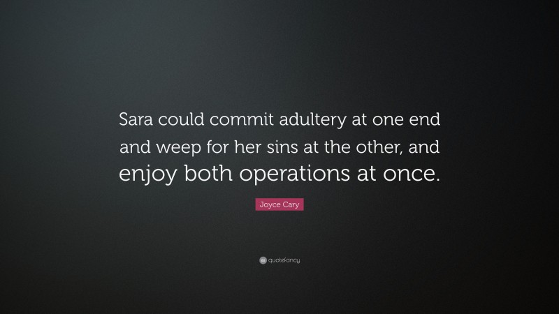 Joyce Cary Quote: “Sara could commit adultery at one end and weep for her sins at the other, and enjoy both operations at once.”