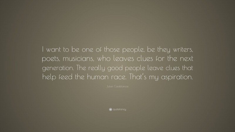 Julian Casablancas Quote: “I want to be one of those people, be they writers, poets, musicians, who leaves clues for the next generation. The really good people leave clues that help feed the human race. That’s my aspiration.”