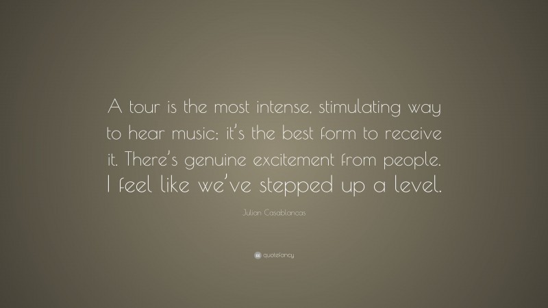 Julian Casablancas Quote: “A tour is the most intense, stimulating way to hear music; it’s the best form to receive it. There’s genuine excitement from people. I feel like we’ve stepped up a level.”