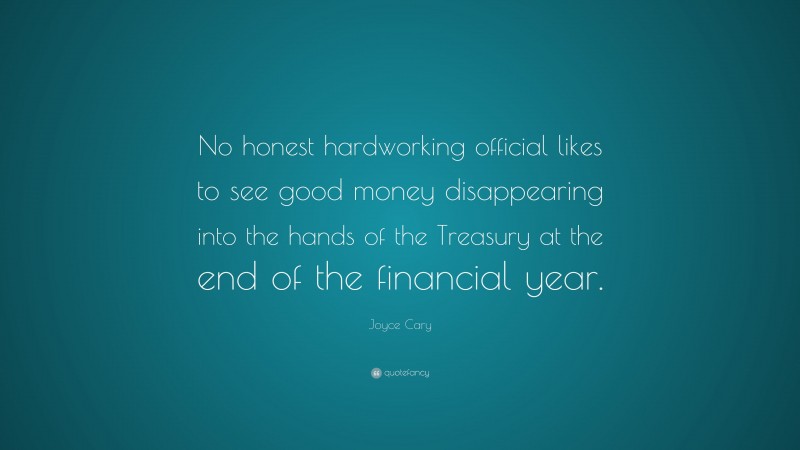 Joyce Cary Quote: “No honest hardworking official likes to see good money disappearing into the hands of the Treasury at the end of the financial year.”