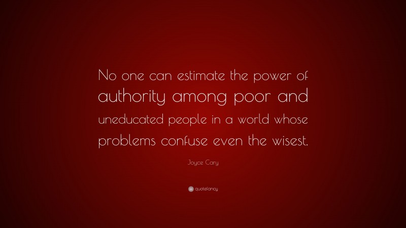 Joyce Cary Quote: “No one can estimate the power of authority among poor and uneducated people in a world whose problems confuse even the wisest.”