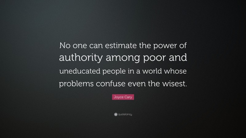 Joyce Cary Quote: “No one can estimate the power of authority among poor and uneducated people in a world whose problems confuse even the wisest.”