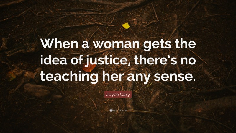 Joyce Cary Quote: “When a woman gets the idea of justice, there’s no teaching her any sense.”