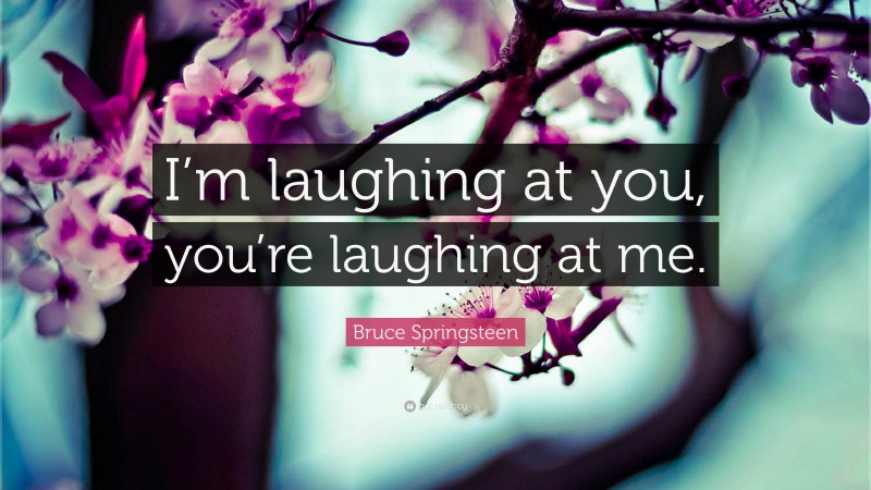 Bruce Springsteen Quote: “I’m laughing at you, you’re laughing at me.”